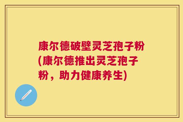 康尔德破壁灵芝孢子粉(康尔德推出灵芝孢子粉，助力健康养生)