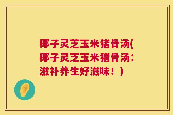 椰子灵芝玉米猪骨汤(椰子灵芝玉米猪骨汤：滋补养生好滋味！)