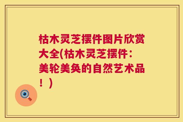 枯木灵芝摆件图片欣赏大全(枯木灵芝摆件：美轮美奂的自然艺术品！)