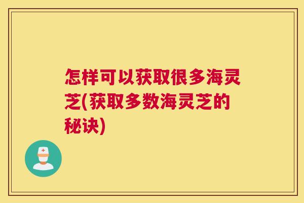 怎样可以获取很多海灵芝(获取多数海灵芝的秘诀)