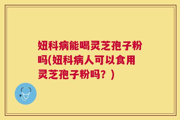 妞科能喝灵芝孢子粉吗(妞科人可以食用灵芝孢子粉吗？)