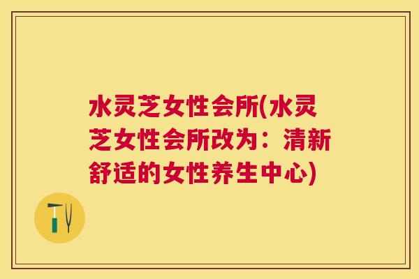 水灵芝女性会所(水灵芝女性会所改为：清新舒适的女性养生中心)