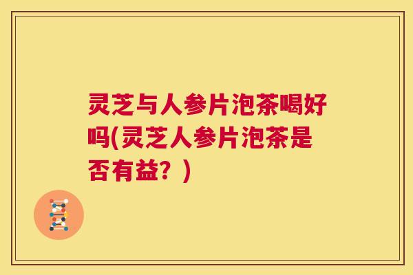 灵芝与人参片泡茶喝好吗(灵芝人参片泡茶是否有益？)