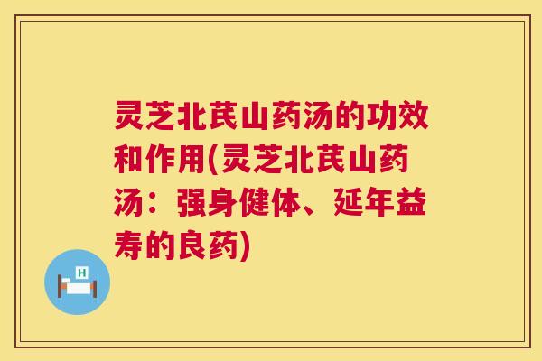 灵芝北芪山药汤的功效和作用(灵芝北芪山药汤：强身健体、延年益寿的良药)
