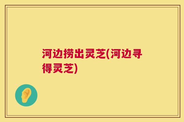河边捞出灵芝(河边寻得灵芝)