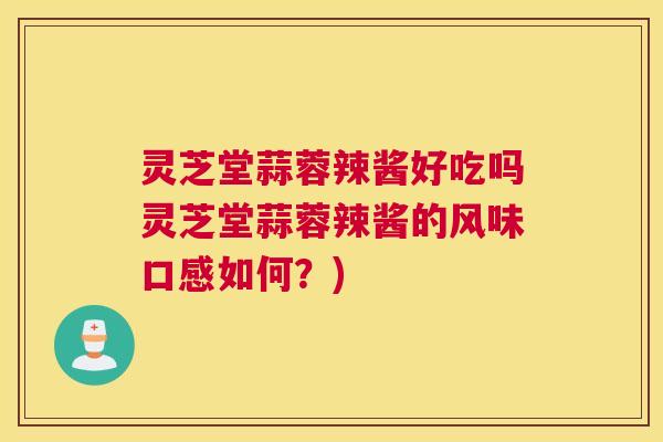 灵芝堂蒜蓉辣酱好吃吗灵芝堂蒜蓉辣酱的风味口感如何？)