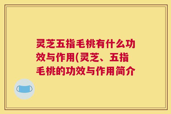 灵芝五指毛桃有什么功效与作用(灵芝、五指毛桃的功效与作用简介