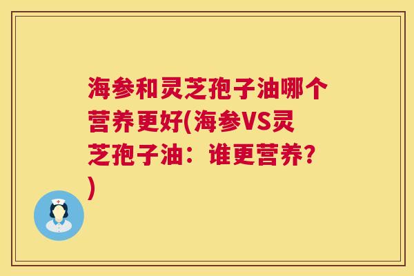 海参和灵芝孢子油哪个营养更好(海参VS灵芝孢子油：谁更营养？)