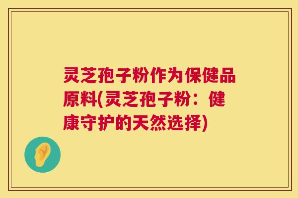 灵芝孢子粉作为保健品原料(灵芝孢子粉：健康守护的天然选择)