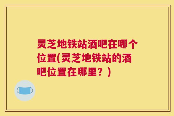 灵芝地铁站酒吧在哪个位置(灵芝地铁站的酒吧位置在哪里？)