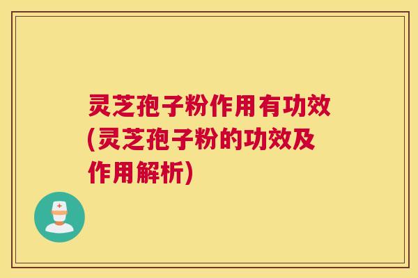 灵芝孢子粉作用有功效(灵芝孢子粉的功效及作用解析)