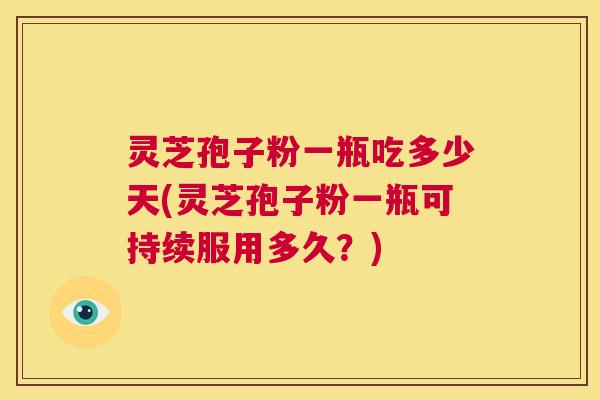 灵芝孢子粉一瓶吃多少天(灵芝孢子粉一瓶可持续服用多久？)