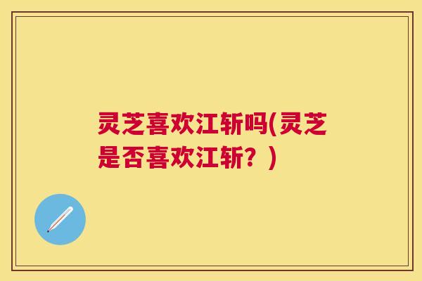 灵芝喜欢江斩吗(灵芝是否喜欢江斩？)