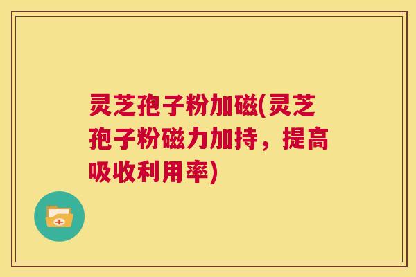 灵芝孢子粉加磁(灵芝孢子粉磁力加持，提高吸收利用率)