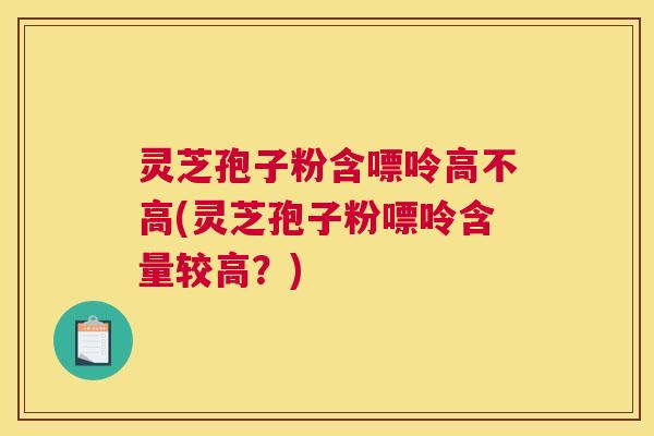 灵芝孢子粉含嘌呤高不高(灵芝孢子粉嘌呤含量较高？)