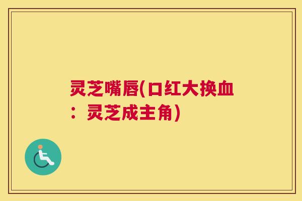灵芝嘴唇(口红大换：灵芝成主角)