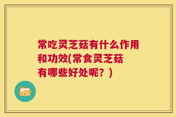 常吃灵芝菇有什么作用和功效(常食灵芝菇 有哪些好处呢？)