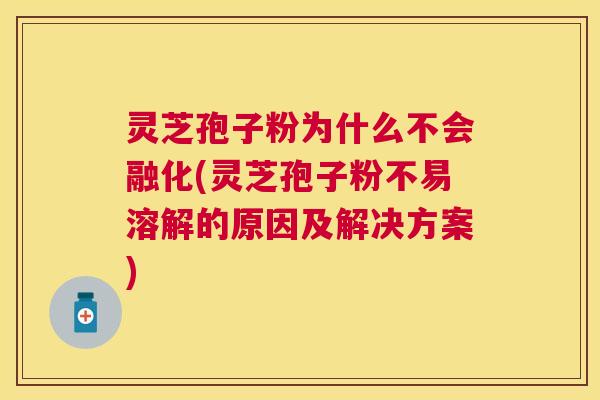 灵芝孢子粉为什么不会融化(灵芝孢子粉不易溶解的原因及解决方案)