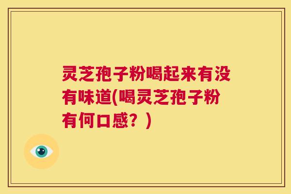 灵芝孢子粉喝起来有没有味道(喝灵芝孢子粉有何口感？)
