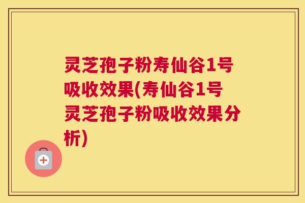灵芝孢子粉寿仙谷1号吸收效果(寿仙谷1号灵芝孢子粉吸收效果分析)