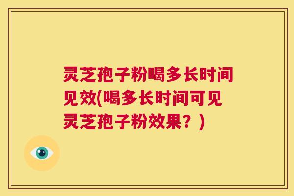 灵芝孢子粉喝多长时间见效(喝多长时间可见灵芝孢子粉效果？)