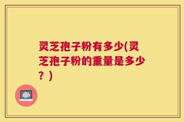 灵芝孢子粉有多少(灵芝孢子粉的重量是多少？)