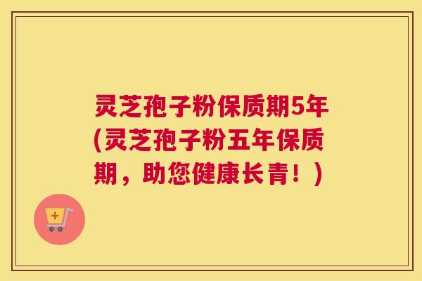 灵芝孢子粉保质期5年(灵芝孢子粉五年保质期，助您健康长青！)