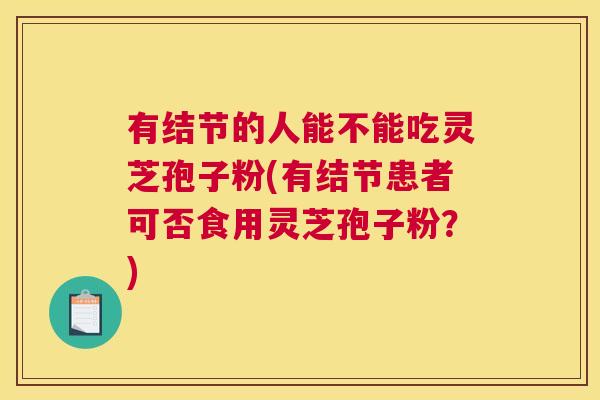 有结节的人能不能吃灵芝孢子粉(有结节患者可否食用灵芝孢子粉？)