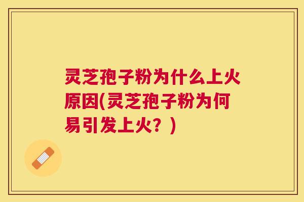灵芝孢子粉为什么上火原因(灵芝孢子粉为何易引发上火？)