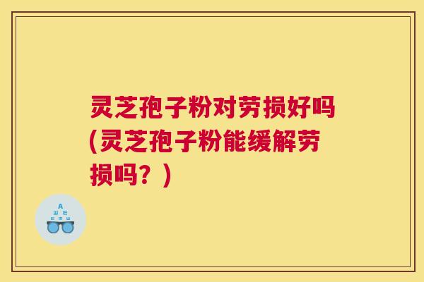 灵芝孢子粉对劳损好吗(灵芝孢子粉能缓解劳损吗？)