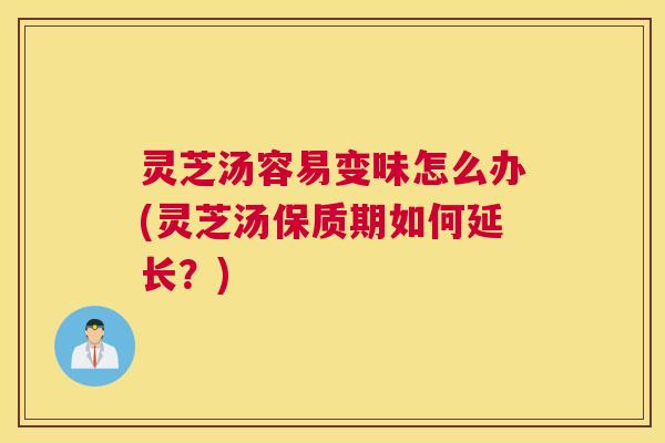 灵芝汤容易变味怎么办(灵芝汤保质期如何延长？)