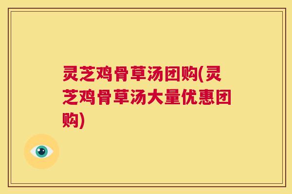 灵芝鸡骨草汤团购(灵芝鸡骨草汤大量优惠团购)