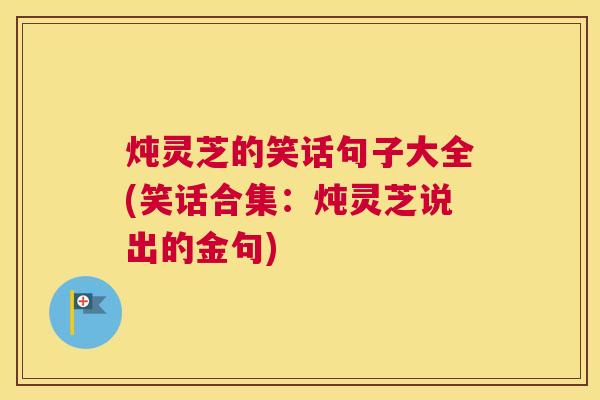 炖灵芝的笑话句子大全(笑话合集：炖灵芝说出的金句)