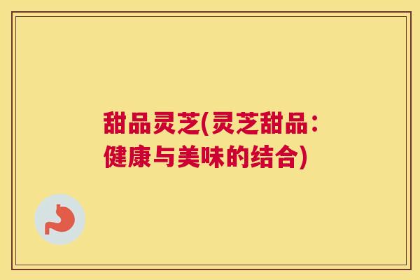 甜品灵芝(灵芝甜品：健康与美味的结合)