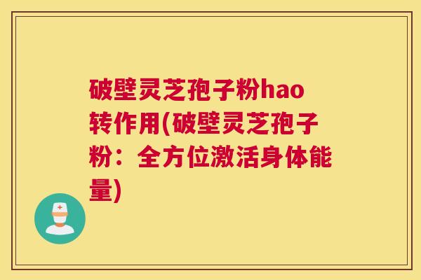破壁灵芝孢子粉hao转作用(破壁灵芝孢子粉：全方位激活身体能量)