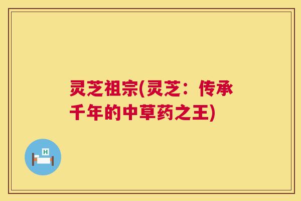 灵芝祖宗(灵芝：传承千年的中草药之王)