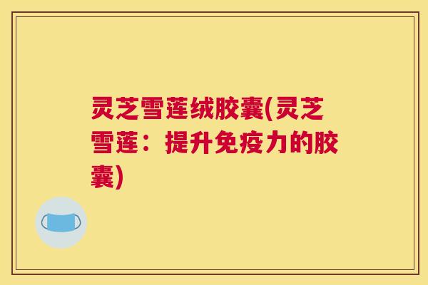 灵芝雪莲绒胶囊(灵芝雪莲：提升免疫力的胶囊)