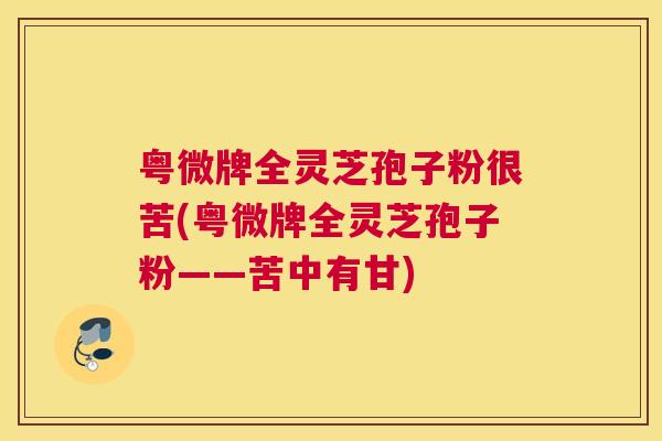 粤微牌全灵芝孢子粉很苦(粤微牌全灵芝孢子粉——苦中有甘)