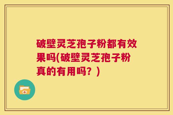 破壁灵芝孢子粉都有效果吗(破壁灵芝孢子粉真的有用吗？)
