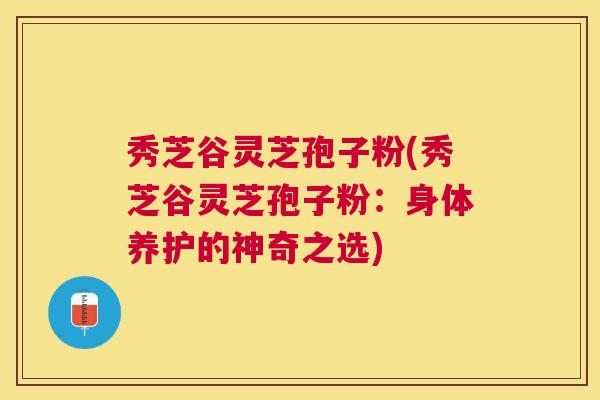 秀芝谷灵芝孢子粉(秀芝谷灵芝孢子粉：身体养护的神奇之选)