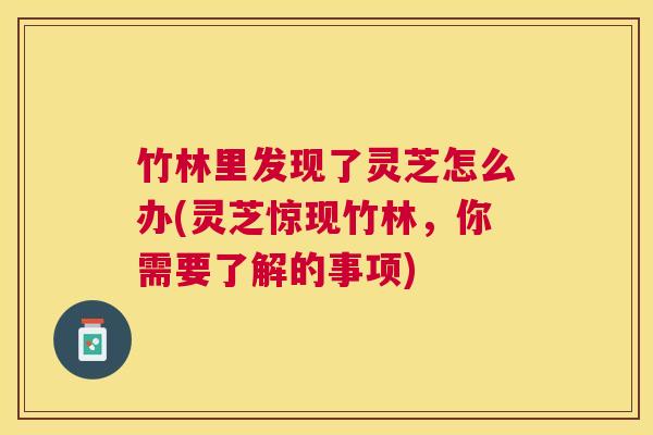 竹林里发现了灵芝怎么办(灵芝惊现竹林，你需要了解的事项)
