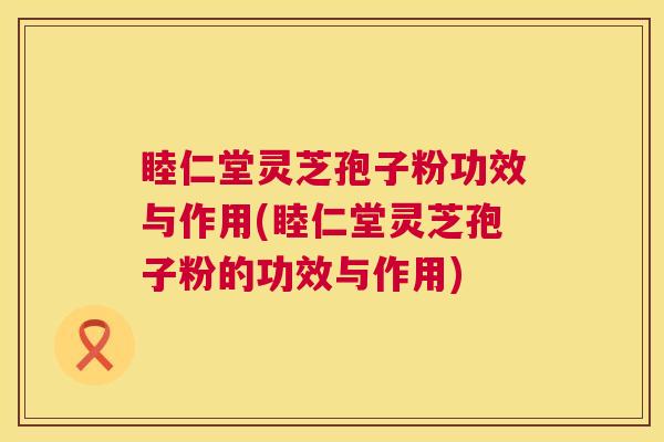 睦仁堂灵芝孢子粉功效与作用(睦仁堂灵芝孢子粉的功效与作用)