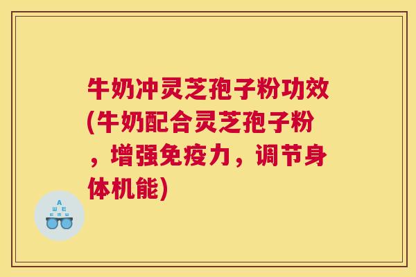 牛奶冲灵芝孢子粉功效(牛奶配合灵芝孢子粉，增强免疫力，调节身体机能)