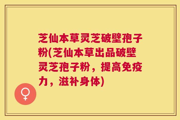 芝仙本草灵芝破壁孢子粉(芝仙本草出品破壁灵芝孢子粉，提高免疫力，滋补身体)