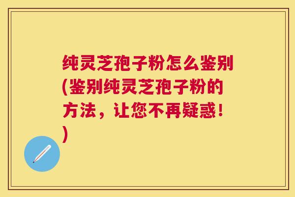 纯灵芝孢子粉怎么鉴别(鉴别纯灵芝孢子粉的方法，让您不再疑惑！)