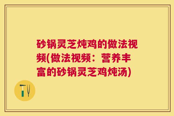 砂锅灵芝炖鸡的做法视频(做法视频：营养丰富的砂锅灵芝鸡炖汤)