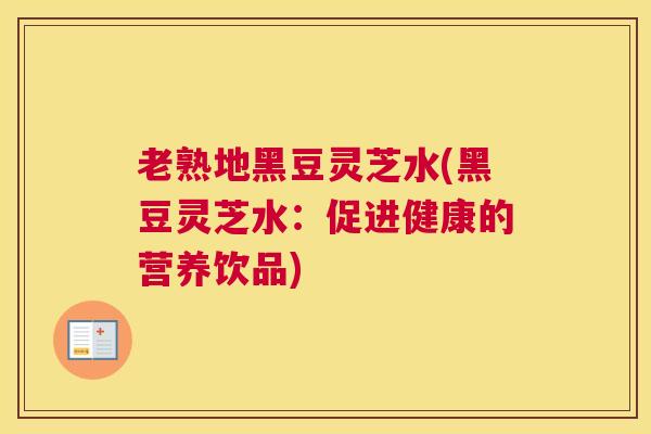 老熟地黑豆灵芝水(黑豆灵芝水：促进健康的营养饮品)