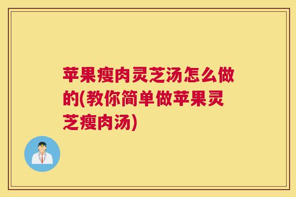 苹果瘦肉灵芝汤怎么做的(教你简单做苹果灵芝瘦肉汤)