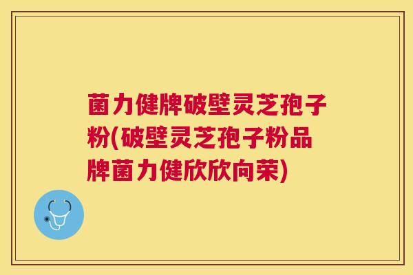 菌力健牌破壁灵芝孢子粉(破壁灵芝孢子粉品牌菌力健欣欣向荣)