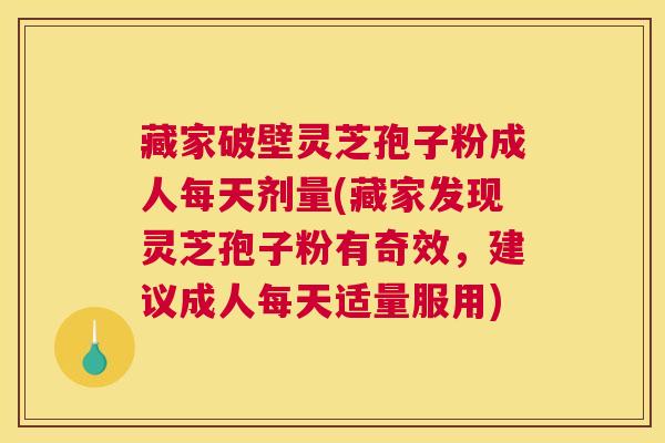 藏家破壁灵芝孢子粉成人每天剂量(藏家发现灵芝孢子粉有奇效，建议成人每天适量服用)